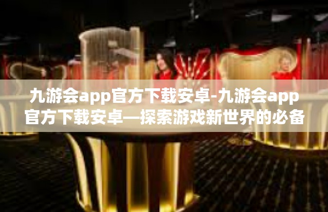 九游会app官方下载安卓-九游会app官方下载安卓—探索游戏新世界的必备工具-九游会app官方下载安卓