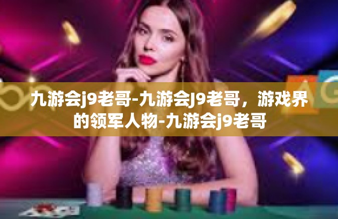 九游会j9老哥-九游会J9老哥，游戏界的领军人物-九游会j9老哥