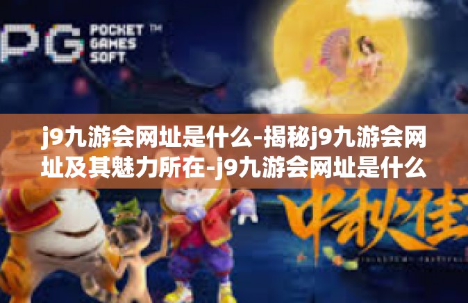 j9九游会网址是什么-揭秘j9九游会网址及其魅力所在-j9九游会网址是什么