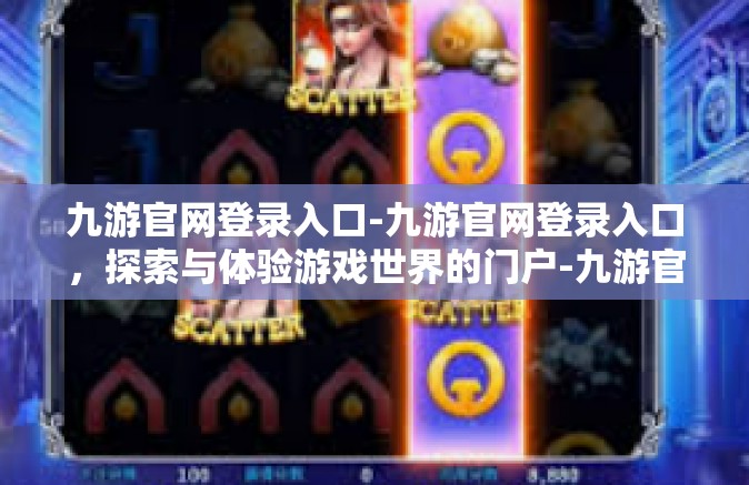 九游官网登录入口-九游官网登录入口，探索与体验游戏世界的门户-九游官网登录入口