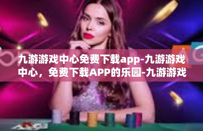 九游游戏中心免费下载app-九游游戏中心，免费下载APP的乐园-九游游戏中心免费下载app