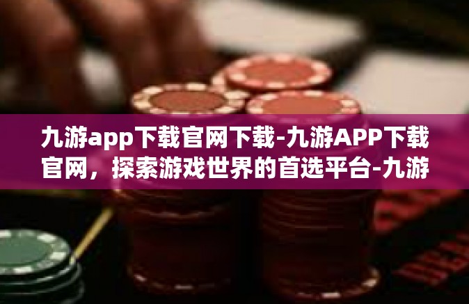 九游app下载官网下载-九游APP下载官网，探索游戏世界的首选平台-九游app下载官网下载