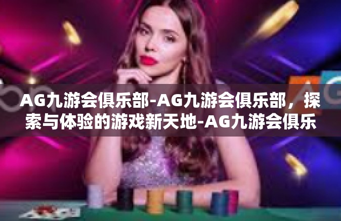 AG九游会俱乐部-AG九游会俱乐部，探索与体验的游戏新天地-AG九游会俱乐部