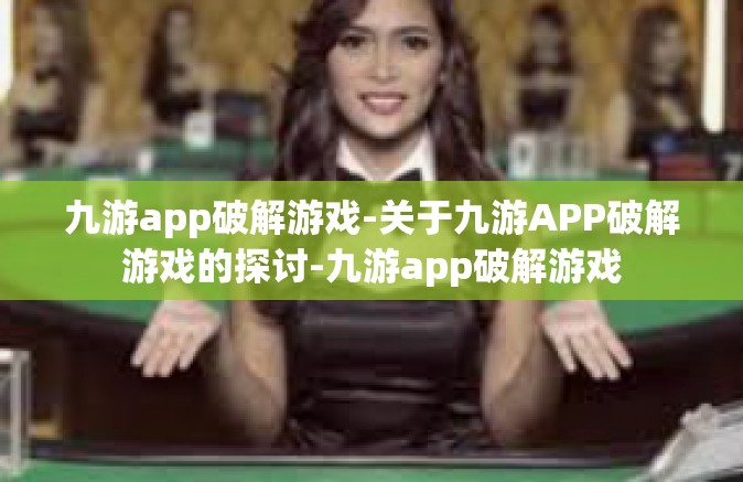 九游app破解游戏-关于九游APP破解游戏的探讨-九游app破解游戏