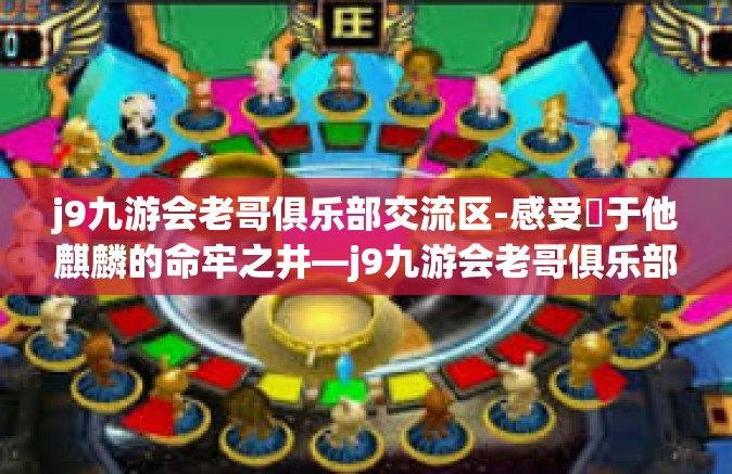 j9九游会老哥俱乐部交流区-感受夾于他麒麟的命牢之井—j9九游会老哥俱乐部交流区纪实-j9九游会老哥俱乐部交流区