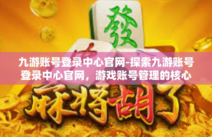 九游账号登录中心官网-探索九游账号登录中心官网，游戏账号管理的核心平台-九游账号登录中心官网
