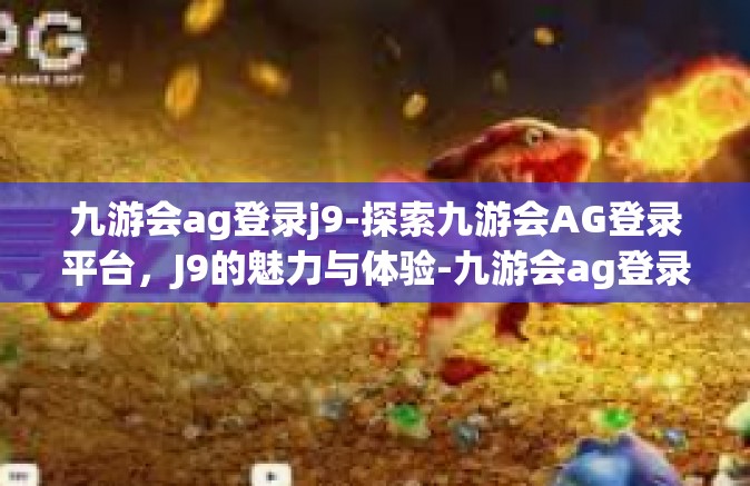 九游会ag登录j9-探索九游会AG登录平台，J9的魅力与体验-九游会ag登录j9