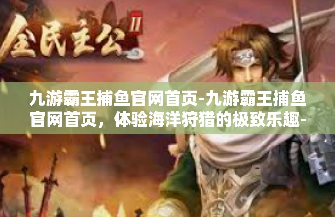 九游霸王捕鱼官网首页-九游霸王捕鱼官网首页，体验海洋狩猎的极致乐趣-九游霸王捕鱼官网首页