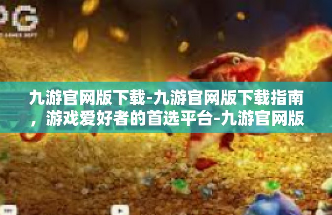 九游官网版下载-九游官网版下载指南，游戏爱好者的首选平台-九游官网版下载
