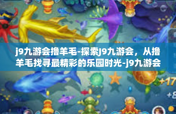 j9九游会撸羊毛-探索J9九游会，从撸羊毛找寻最精彩的乐园时光-j9九游会撸羊毛