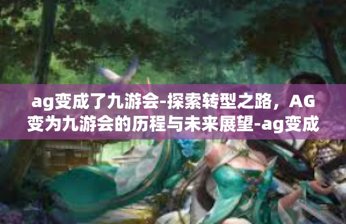 ag变成了九游会-探索转型之路，AG变为九游会的历程与未来展望-ag变成了九游会