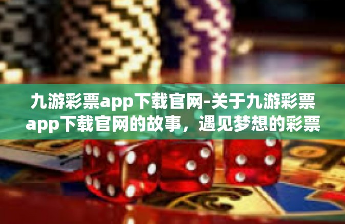 九游彩票app下载官网-关于九游彩票app下载官网的故事，遇见梦想的彩票乐园-九游彩票app下载官网