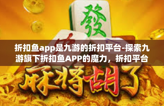 折扣鱼app是九游的折扣平台-探索九游旗下折扣鱼APP的魔力，折扣平台的新时代引领者-折扣鱼app是九游的折扣平台