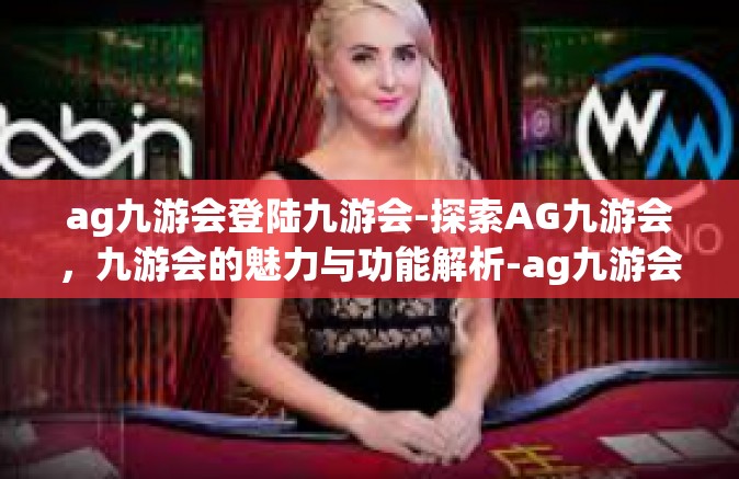 ag九游会登陆九游会-探索AG九游会，九游会的魅力与功能解析-ag九游会登陆九游会