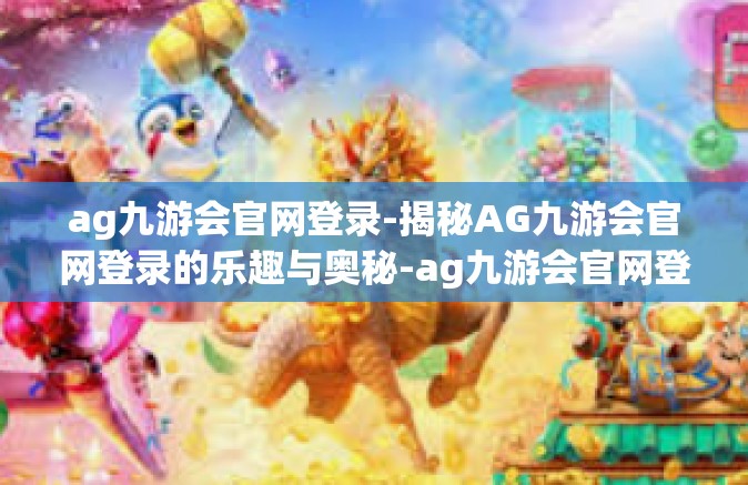 ag九游会官网登录-揭秘AG九游会官网登录的乐趣与奥秘-ag九游会官网登录
