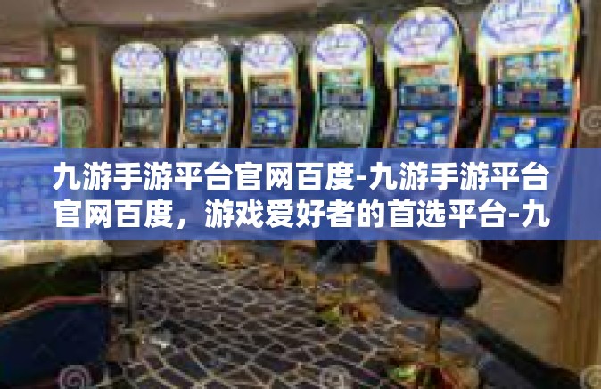 九游手游平台官网百度-九游手游平台官网百度，游戏爱好者的首选平台-九游手游平台官网百度