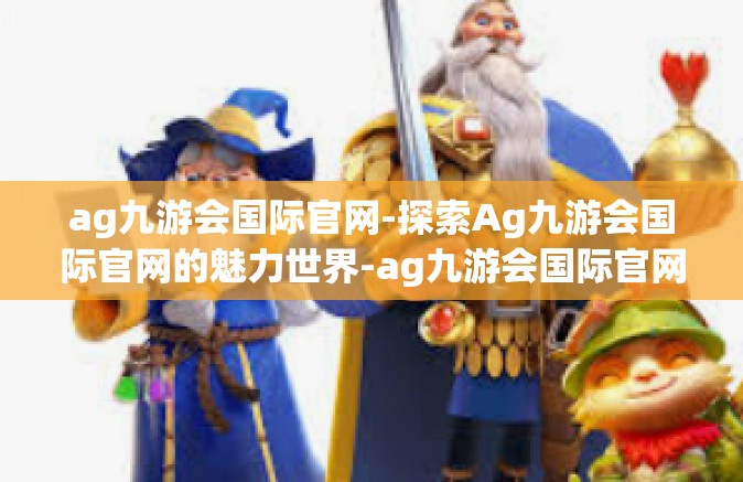 ag九游会国际官网-探索Ag九游会国际官网的魅力世界-ag九游会国际官网