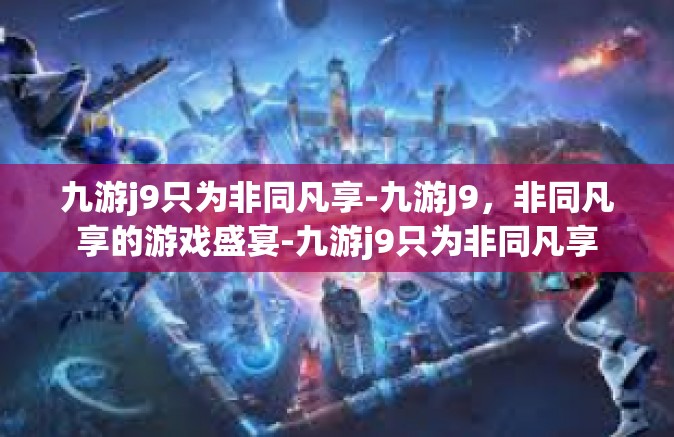 九游j9只为非同凡享-九游J9，非同凡享的游戏盛宴-九游j9只为非同凡享