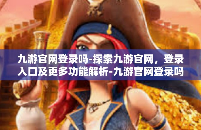 九游官网登录吗-探索九游官网，登录入口及更多功能解析-九游官网登录吗