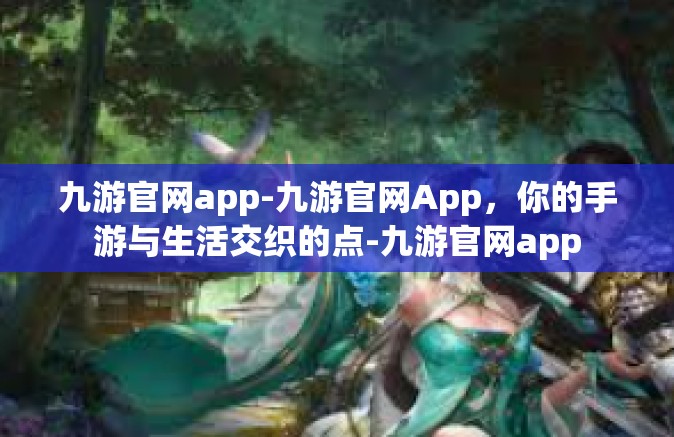 九游官网app-九游官网App，你的手游与生活交织的点-九游官网app