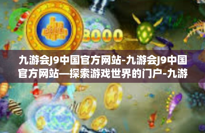 九游会J9中国官方网站-九游会J9中国官方网站—探索游戏世界的门户-九游会J9中国官方网站