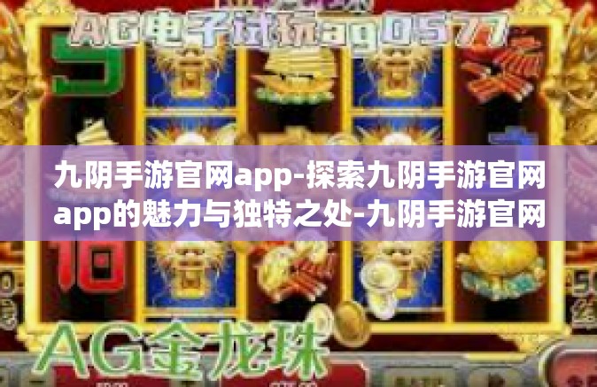 九阴手游官网app-探索九阴手游官网app的魅力与独特之处-九阴手游官网app