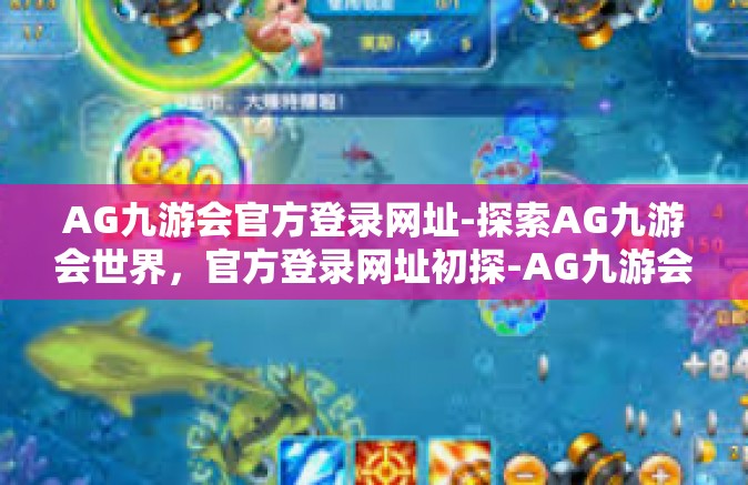 AG九游会官方登录网址-探索AG九游会世界，官方登录网址初探-AG九游会官方登录网址