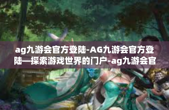 ag九游会官方登陆-AG九游会官方登陆—探索游戏世界的门户-ag九游会官方登陆