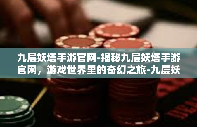 九层妖塔手游官网-揭秘九层妖塔手游官网，游戏世界里的奇幻之旅-九层妖塔手游官网