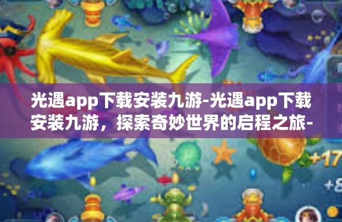 光遇app下载安装九游-光遇app下载安装九游，探索奇妙世界的启程之旅-光遇app下载安装九游