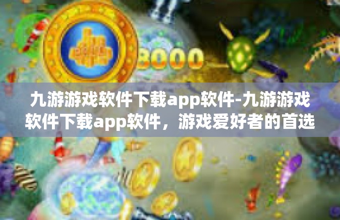 九游游戏软件下载app软件-九游游戏软件下载app软件，游戏爱好者的首选平台-九游游戏软件下载app软件