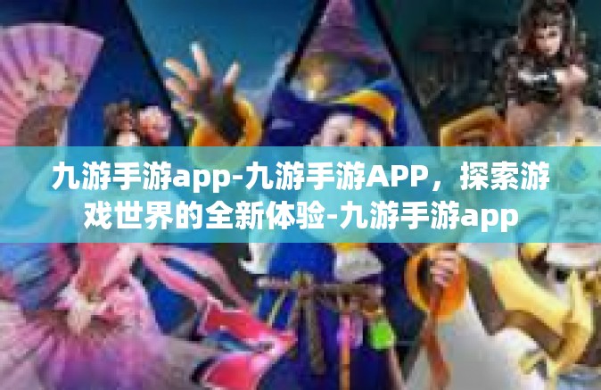 九游手游app-九游手游APP，探索游戏世界的全新体验-九游手游app