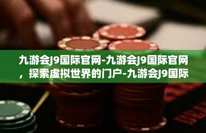 九游会J9国际官网-九游会J9国际官网，探索虚拟世界的门户-九游会J9国际官网