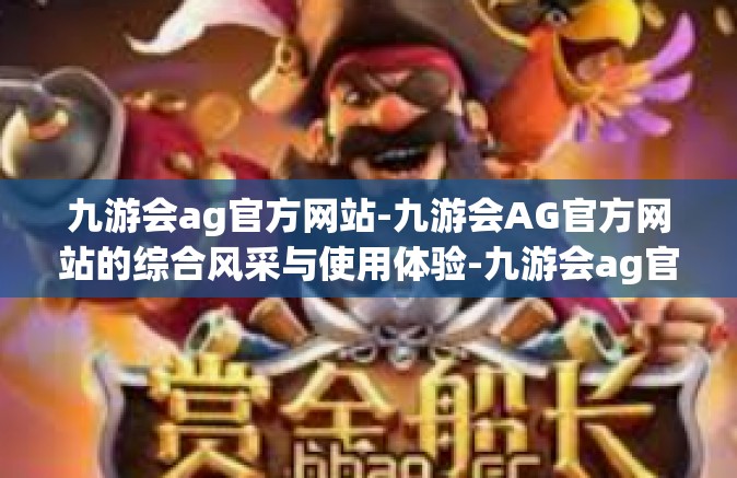 九游会ag官方网站-九游会AG官方网站的综合风采与使用体验-九游会ag官方网站