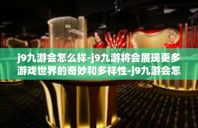 j9九游会怎么样-j9九游将会展现更多游戏世界的奇妙和多样性-j9九游会怎么样