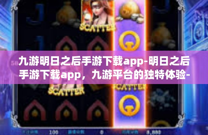 九游明日之后手游下载app-明日之后手游下载app，九游平台的独特体验-九游明日之后手游下载app