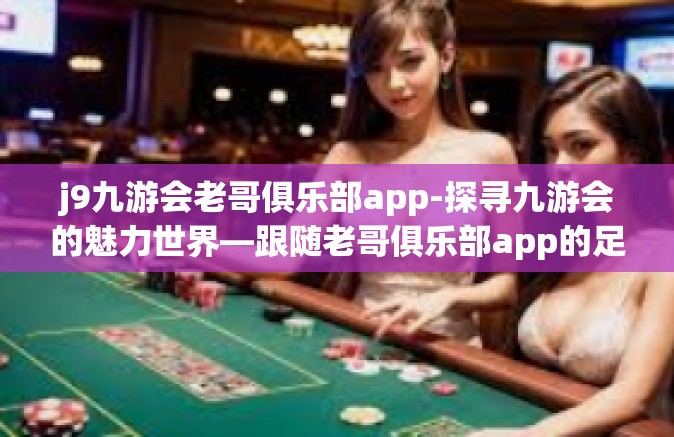 j9九游会老哥俱乐部app-探寻九游会的魅力世界—跟随老哥俱乐部app的足迹-j9九游会老哥俱乐部app