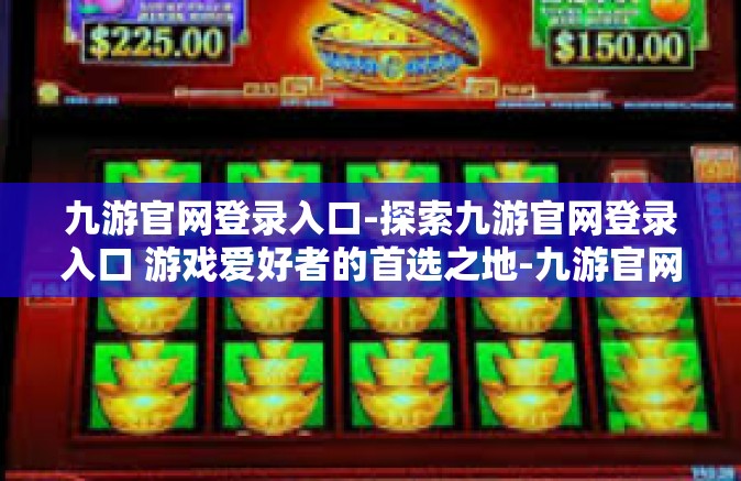 九游官网登录入口-探索九游官网登录入口 游戏爱好者的首选之地-九游官网登录入口