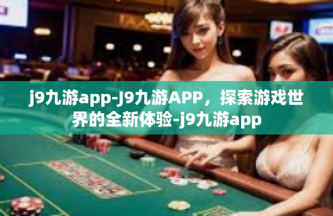 j9九游app-J9九游APP，探索游戏世界的全新体验-j9九游app