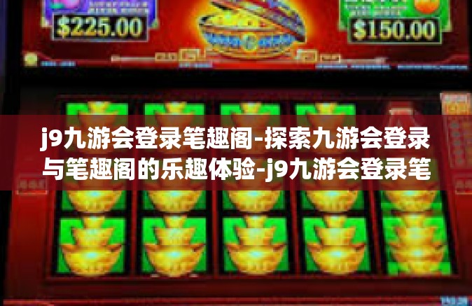 j9九游会登录笔趣阁-探索九游会登录与笔趣阁的乐趣体验-j9九游会登录笔趣阁