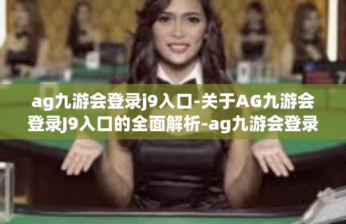 ag九游会登录j9入口-关于AG九游会登录J9入口的全面解析-ag九游会登录j9入口
