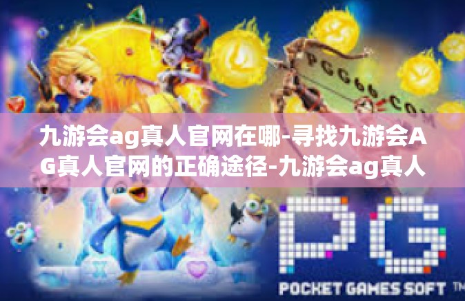 九游会ag真人官网在哪-寻找九游会AG真人官网的正确途径-九游会ag真人官网在哪