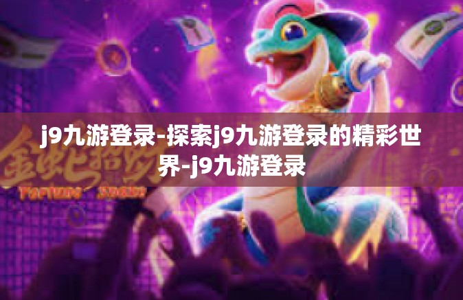 j9九游登录-探索j9九游登录的精彩世界-j9九游登录