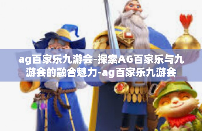 ag百家乐九游会-探索AG百家乐与九游会的融合魅力-ag百家乐九游会