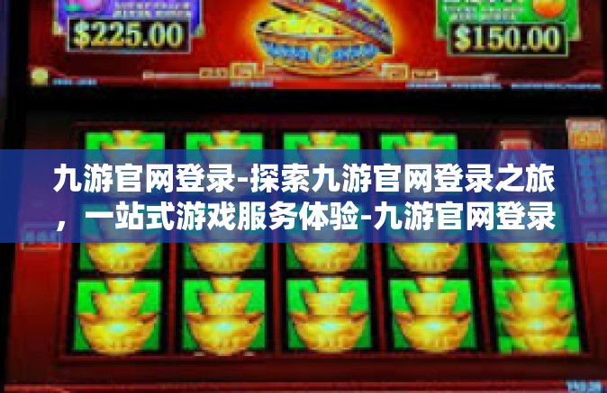 九游官网登录-探索九游官网登录之旅，一站式游戏服务体验-九游官网登录