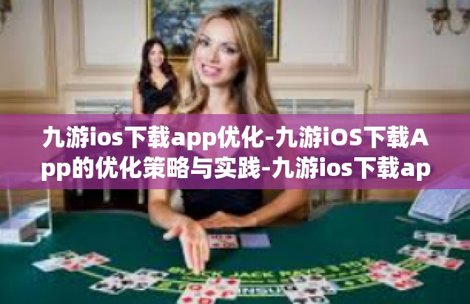 九游ios下载app优化-九游iOS下载App的优化策略与实践-九游ios下载app优化