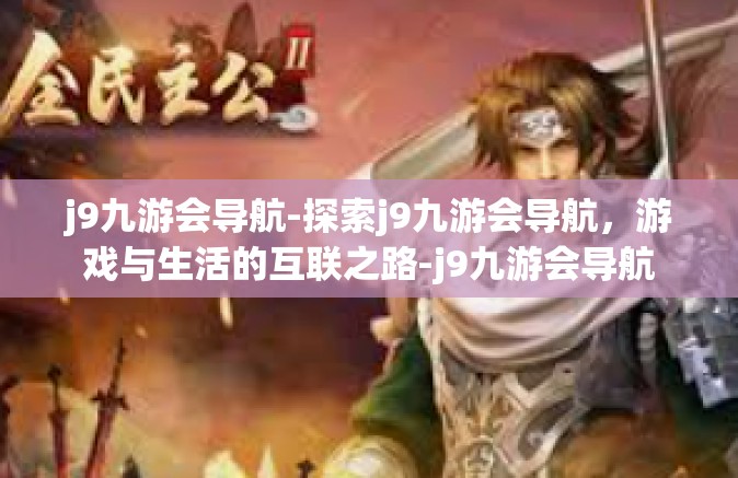 j9九游会导航-探索j9九游会导航，游戏与生活的互联之路-j9九游会导航
