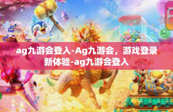 ag九游会登入-Ag九游会，游戏登录新体验-ag九游会登入
