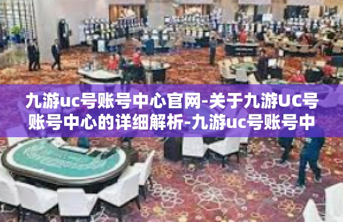 九游uc号账号中心官网-关于九游UC号账号中心的详细解析-九游uc号账号中心官网