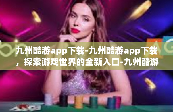 九州酷游app下载-九州酷游app下载，探索游戏世界的全新入口-九州酷游app下载
